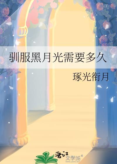 驯服黑月光需要多久(作者琢光衔月)tx